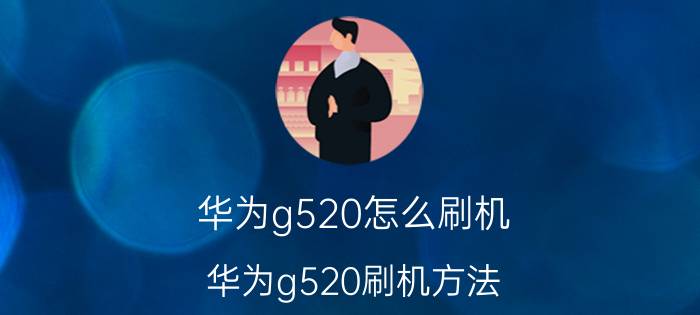 华为g520怎么刷机 华为g520刷机方法